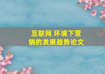 互联网 环境下营销的发展趋势论文